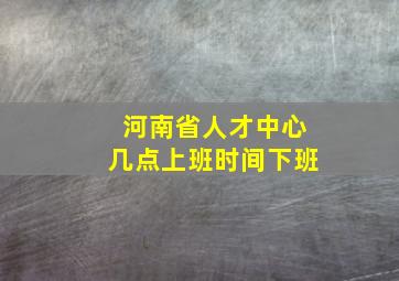 河南省人才中心几点上班时间下班