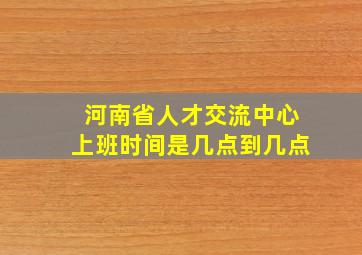 河南省人才交流中心上班时间是几点到几点