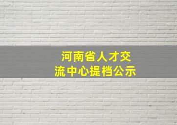 河南省人才交流中心提档公示