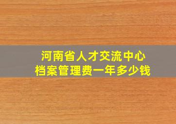 河南省人才交流中心档案管理费一年多少钱