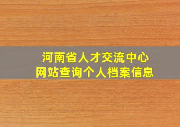 河南省人才交流中心网站查询个人档案信息