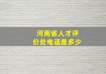 河南省人才评价处电话是多少