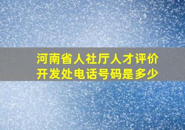 河南省人社厅人才评价开发处电话号码是多少