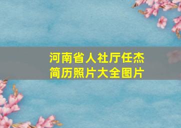 河南省人社厅任杰简历照片大全图片