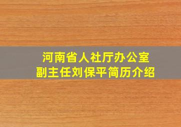 河南省人社厅办公室副主任刘保平简历介绍