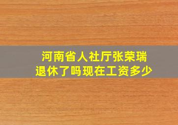 河南省人社厅张荣瑞退休了吗现在工资多少