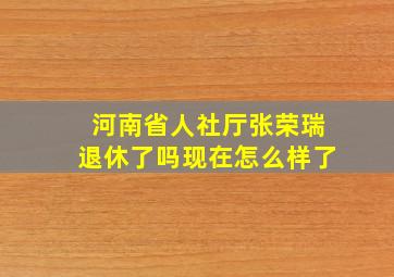 河南省人社厅张荣瑞退休了吗现在怎么样了