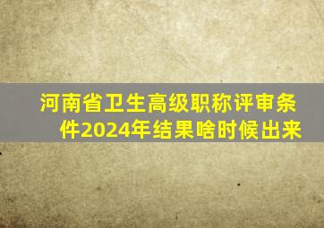 河南省卫生高级职称评审条件2024年结果啥时候出来