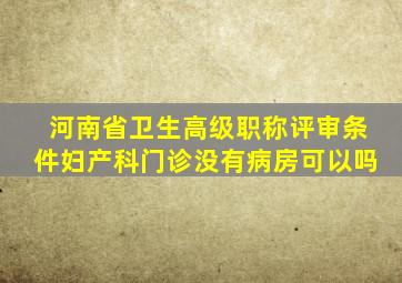 河南省卫生高级职称评审条件妇产科门诊没有病房可以吗