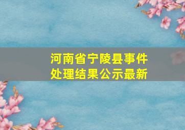 河南省宁陵县事件处理结果公示最新