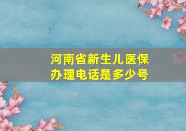 河南省新生儿医保办理电话是多少号