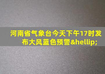 河南省气象台今天下午17时发布大风蓝色预警…