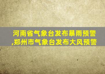 河南省气象台发布暴雨预警,郑州市气象台发布大风预警