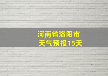 河南省洛阳市天气预报15天