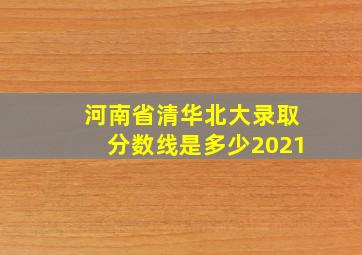 河南省清华北大录取分数线是多少2021