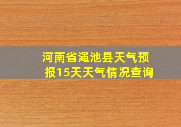 河南省渑池县天气预报15天天气情况查询