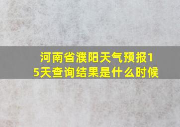 河南省濮阳天气预报15天查询结果是什么时候