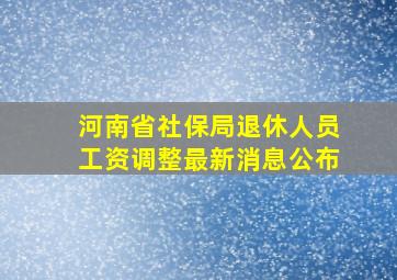 河南省社保局退休人员工资调整最新消息公布