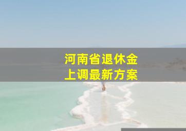 河南省退休金上调最新方案