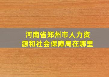 河南省郑州市人力资源和社会保障局在哪里