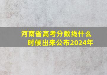 河南省高考分数线什么时候出来公布2024年