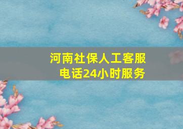 河南社保人工客服电话24小时服务