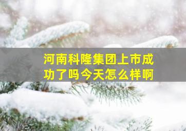 河南科隆集团上市成功了吗今天怎么样啊