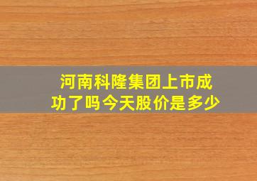 河南科隆集团上市成功了吗今天股价是多少