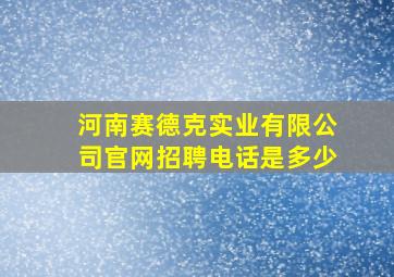 河南赛德克实业有限公司官网招聘电话是多少