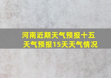 河南近期天气预报十五天气预报15天天气情况