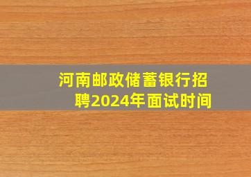 河南邮政储蓄银行招聘2024年面试时间