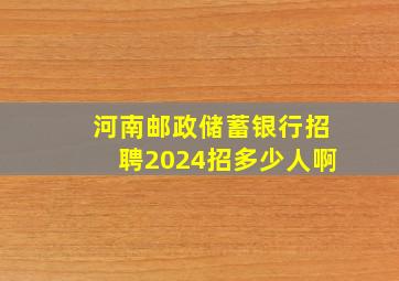 河南邮政储蓄银行招聘2024招多少人啊