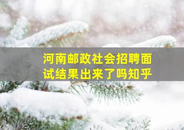 河南邮政社会招聘面试结果出来了吗知乎