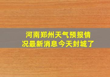 河南郑州天气预报情况最新消息今天封城了