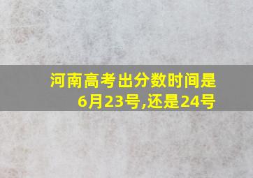 河南高考出分数时间是6月23号,还是24号