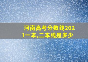 河南高考分数线2021一本,二本线是多少