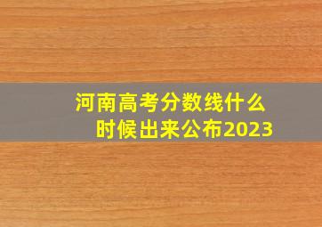 河南高考分数线什么时候出来公布2023