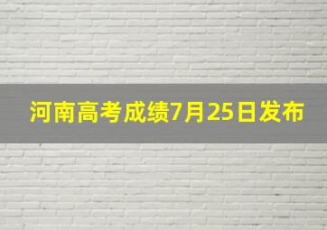 河南高考成绩7月25日发布