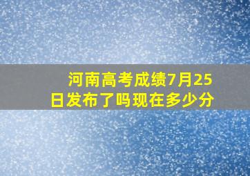 河南高考成绩7月25日发布了吗现在多少分