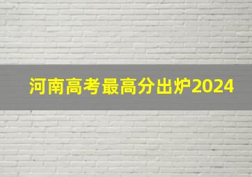 河南高考最高分出炉2024