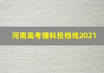 河南高考理科投档线2021