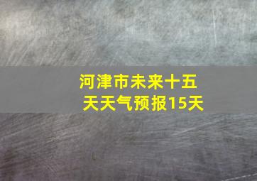 河津市未来十五天天气预报15天