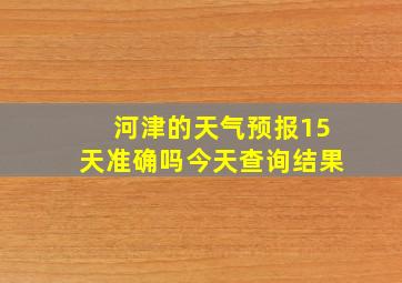 河津的天气预报15天准确吗今天查询结果