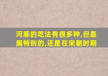 河豚的吃法有很多种,但最属特别的,还是在宋朝时期