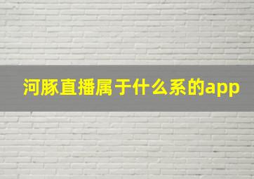 河豚直播属于什么系的app