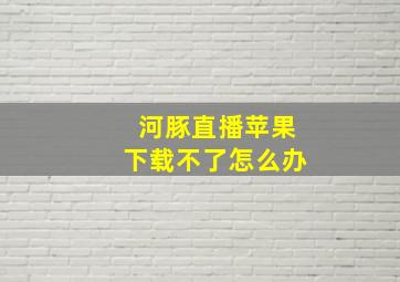 河豚直播苹果下载不了怎么办