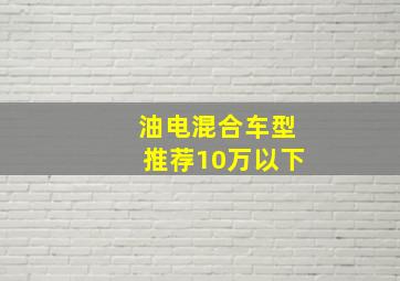 油电混合车型推荐10万以下