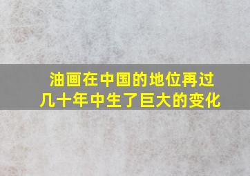 油画在中国的地位再过几十年中生了巨大的变化