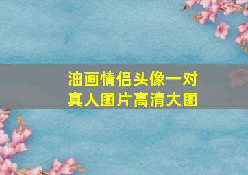 油画情侣头像一对真人图片高清大图