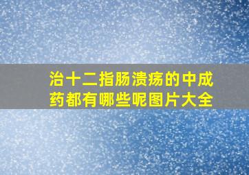 治十二指肠溃疡的中成药都有哪些呢图片大全